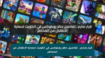 قرار صارم.. تفاصيل حظر روبلوكس في الكويت لحماية الأطفال من المخاطر